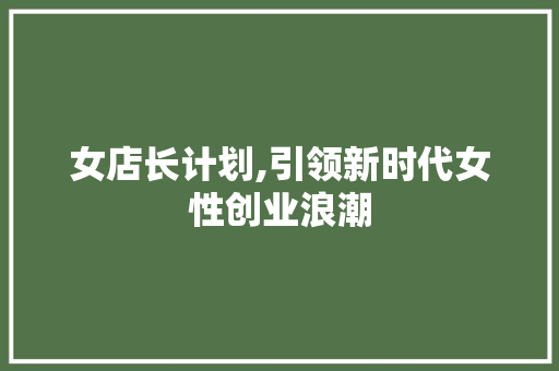 女店长计划,引领新时代女性创业浪潮