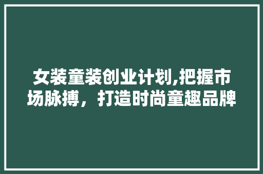 女装童装创业计划,把握市场脉搏，打造时尚童趣品牌