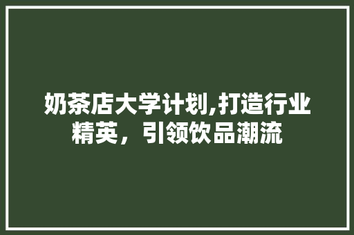 奶茶店大学计划,打造行业精英，引领饮品潮流