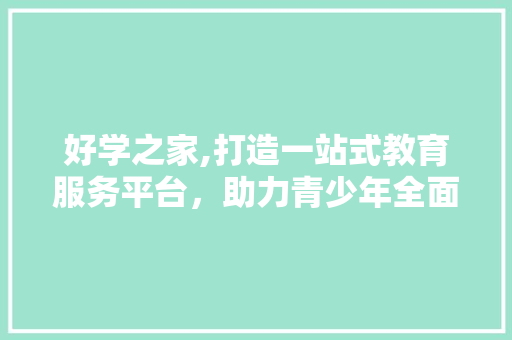 好学之家,打造一站式教育服务平台，助力青少年全面成长