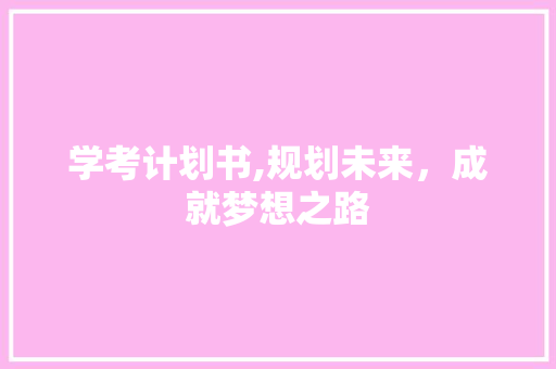 学考计划书,规划未来，成就梦想之路