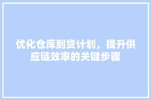 优化仓库到货计划，提升供应链效率的关键步骤