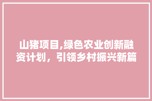 山猪项目,绿色农业创新融资计划，引领乡村振兴新篇章
