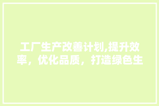 工厂生产改善计划,提升效率，优化品质，打造绿色生产新格局
