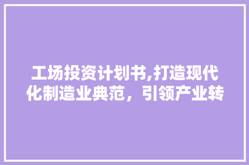 工场投资计划书,打造现代化制造业典范，引领产业转型升级 国学经典