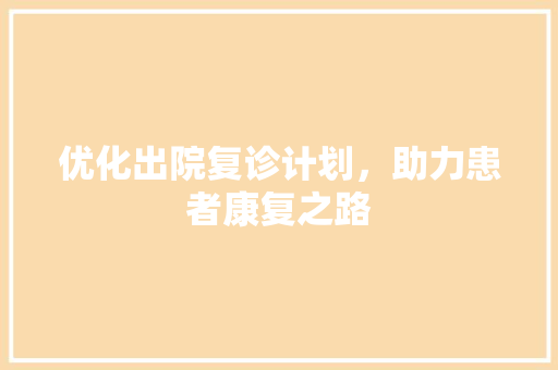 优化出院复诊计划，助力患者康复之路