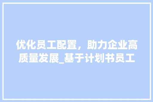 优化员工配置，助力企业高质量发展_基于计划书员工安排的讨论