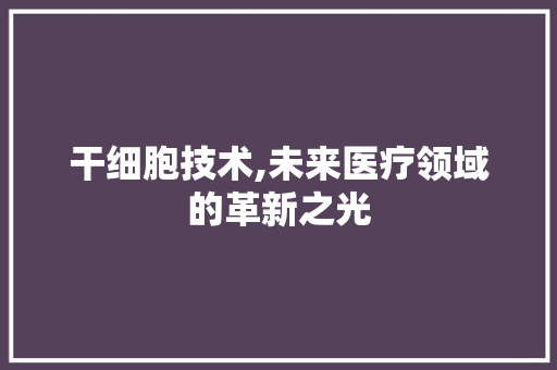 干细胞技术,未来医疗领域的革新之光