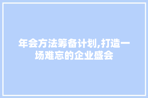 年会方法筹备计划,打造一场难忘的企业盛会 合同范本