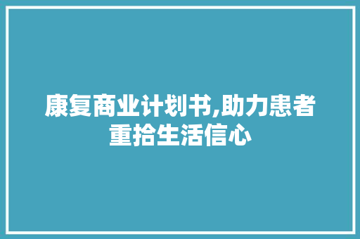 康复商业计划书,助力患者重拾生活信心