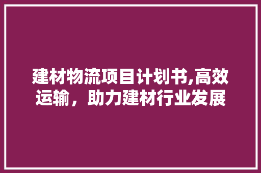 建材物流项目计划书,高效运输，助力建材行业发展
