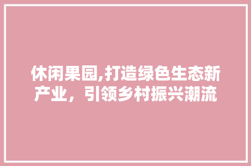 休闲果园,打造绿色生态新产业，引领乡村振兴潮流