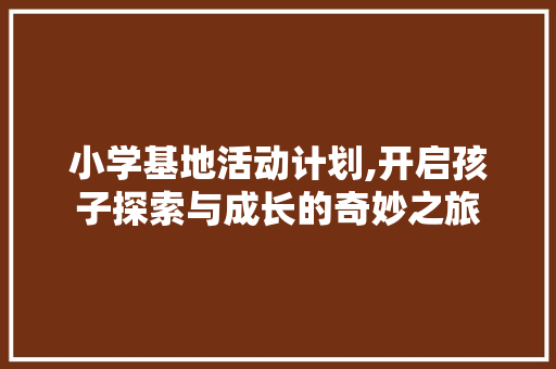 小学基地活动计划,开启孩子探索与成长的奇妙之旅