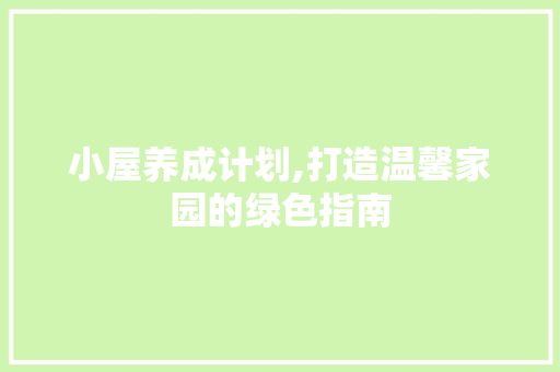 小屋养成计划,打造温馨家园的绿色指南