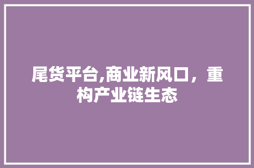 尾货平台,商业新风口，重构产业链生态