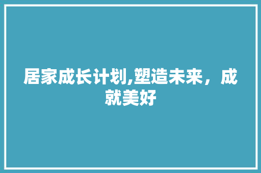 居家成长计划,塑造未来，成就美好