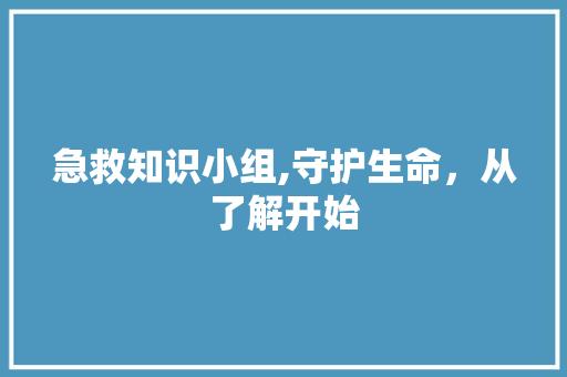 急救知识小组,守护生命，从了解开始