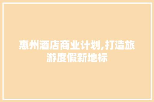 惠州酒店商业计划,打造旅游度假新地标 国学经典