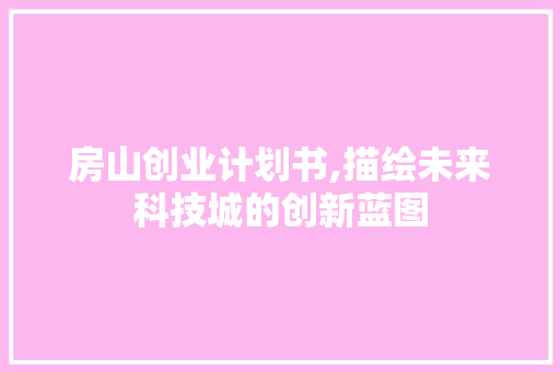 房山创业计划书,描绘未来科技城的创新蓝图