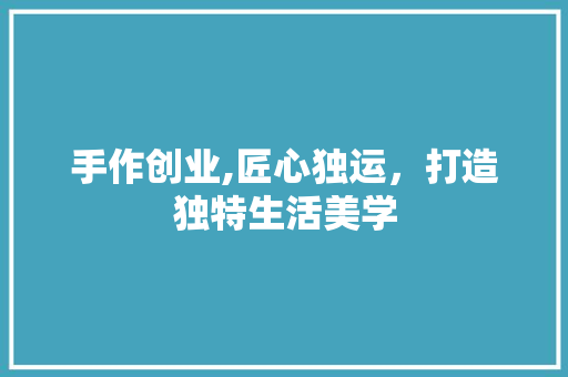 手作创业,匠心独运，打造独特生活美学