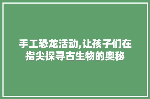 手工恐龙活动,让孩子们在指尖探寻古生物的奥秘