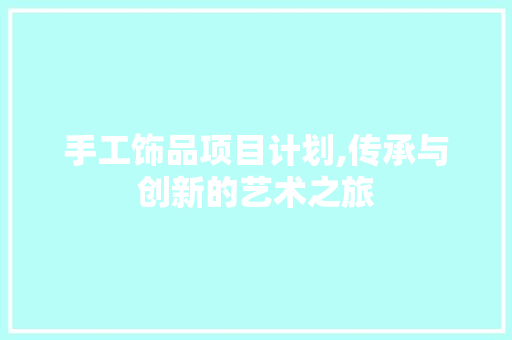 手工饰品项目计划,传承与创新的艺术之旅