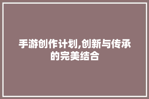 手游创作计划,创新与传承的完美结合