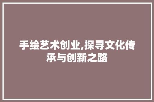 手绘艺术创业,探寻文化传承与创新之路