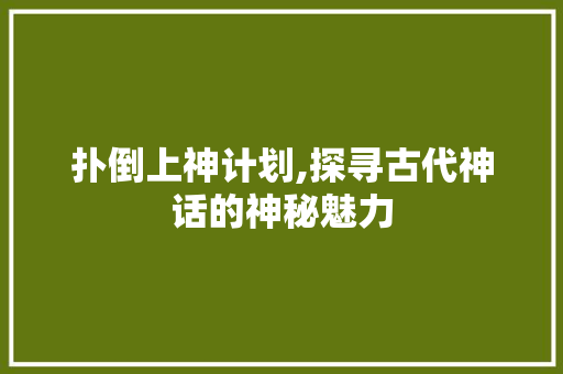 扑倒上神计划,探寻古代神话的神秘魅力