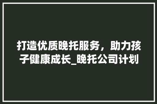 打造优质晚托服务，助力孩子健康成长_晚托公司计划详细解读