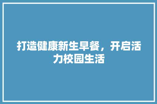 打造健康新生早餐，开启活力校园生活
