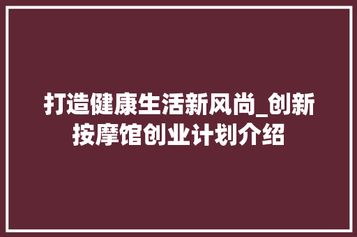 打造健康生活新风尚_创新按摩馆创业计划介绍