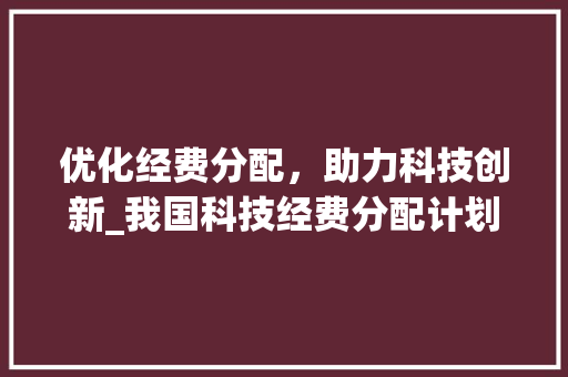 优化经费分配，助力科技创新_我国科技经费分配计划介绍