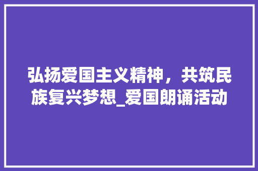 弘扬爱国主义精神，共筑民族复兴梦想_爱国朗诵活动计划