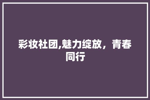 彩妆社团,魅力绽放，青春同行