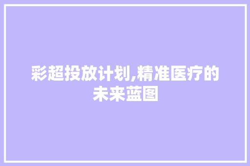 彩超投放计划,精准医疗的未来蓝图