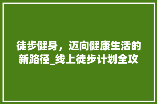 徒步健身，迈向健康生活的新路径_线上徒步计划全攻略