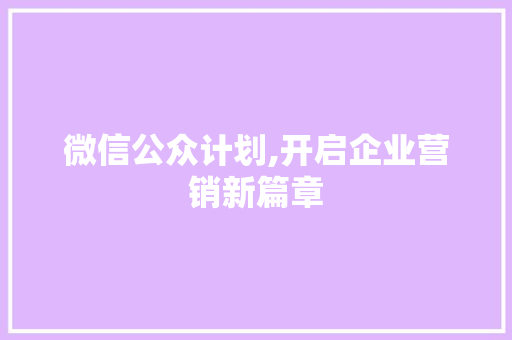 微信公众计划,开启企业营销新篇章