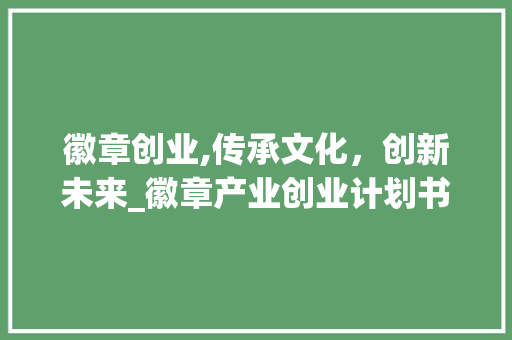 徽章创业,传承文化，创新未来_徽章产业创业计划书解读
