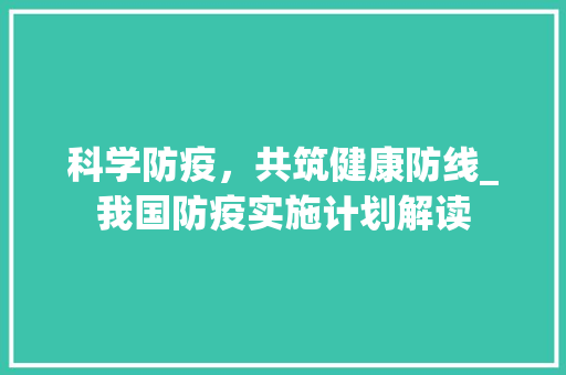 科学防疫，共筑健康防线_我国防疫实施计划解读