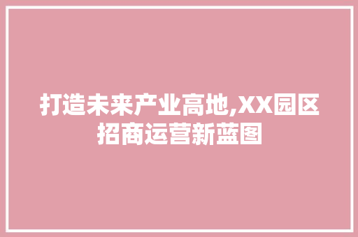 打造未来产业高地,XX园区招商运营新蓝图