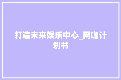 打造未来娱乐中心_网咖计划书