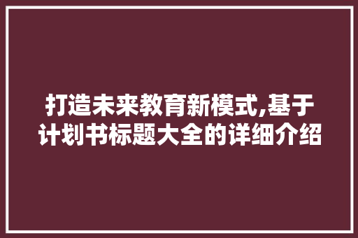 打造未来教育新模式,基于计划书标题大全的详细介绍