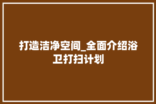 打造洁净空间_全面介绍浴卫打扫计划