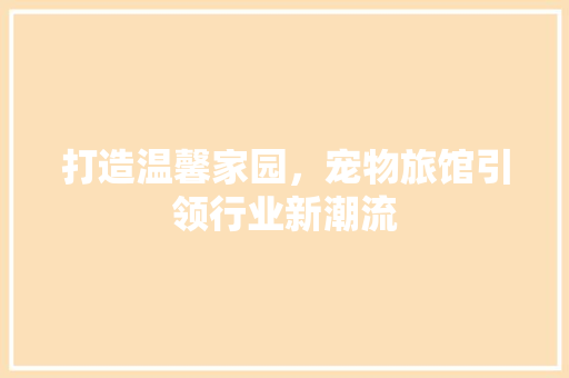 打造温馨家园，宠物旅馆引领行业新潮流