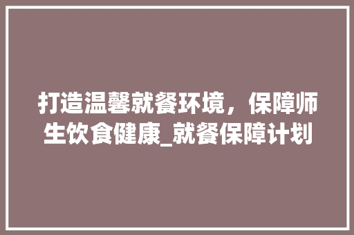 打造温馨就餐环境，保障师生饮食健康_就餐保障计划书介绍