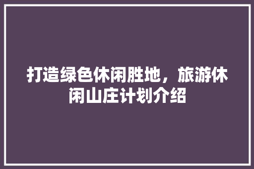打造绿色休闲胜地，旅游休闲山庄计划介绍