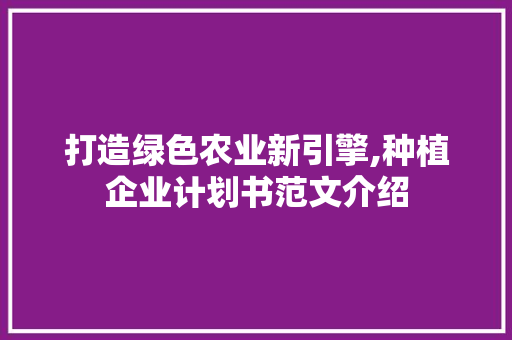 打造绿色农业新引擎,种植企业计划书范文介绍 合同范本