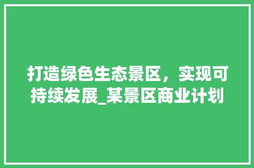 打造绿色生态景区，实现可持续发展_某景区商业计划详细介绍