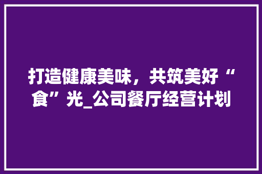 打造健康美味，共筑美好“食”光_公司餐厅经营计划详细介绍